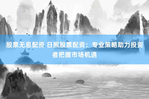 股票无息配资 日照股票配资：专业策略助力投资者把握市场机遇
