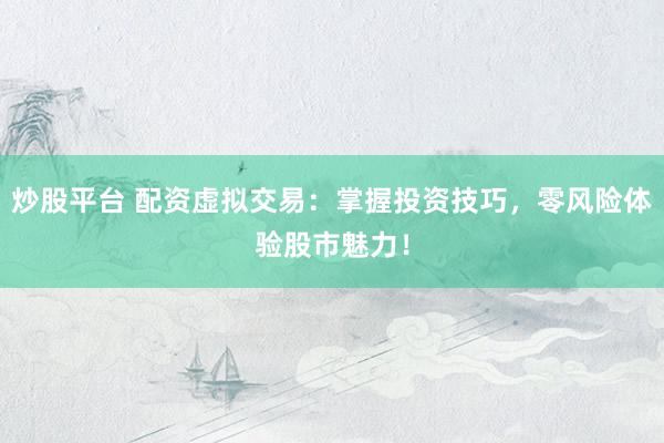 炒股平台 配资虚拟交易：掌握投资技巧，零风险体验股市魅力！