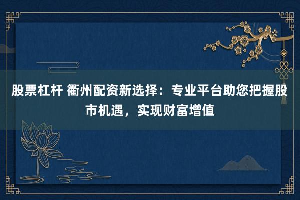 股票杠杆 衢州配资新选择：专业平台助您把握股市机遇，实现财富增值