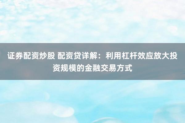 证券配资炒股 配资贷详解：利用杠杆效应放大投资规模的金融交易方式