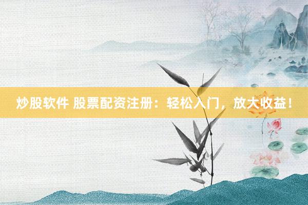 炒股软件 股票配资注册：轻松入门，放大收益！