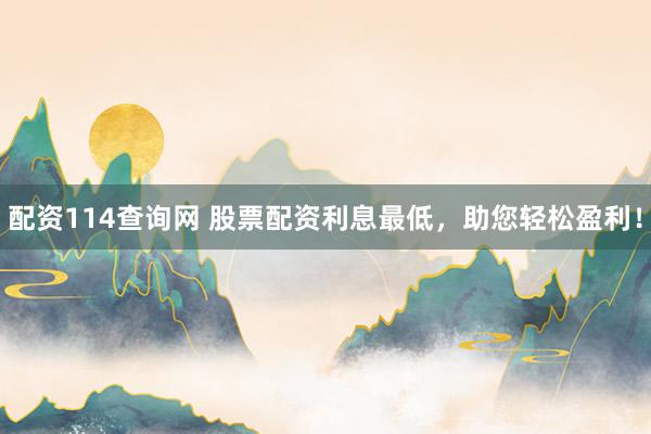 配资114查询网 股票配资利息最低，助您轻松盈利！