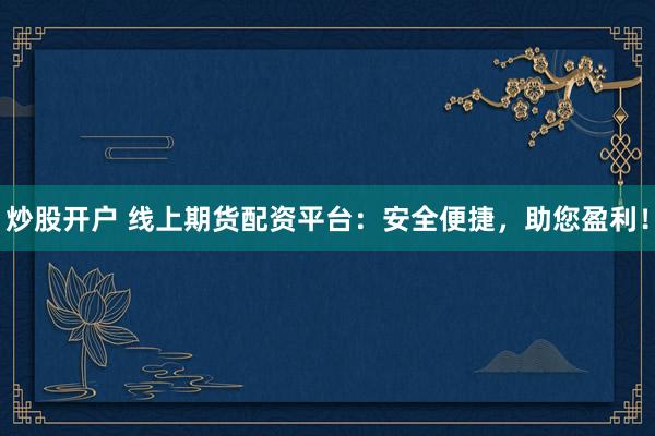 炒股开户 线上期货配资平台：安全便捷，助您盈利！