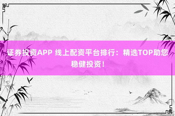 证券投资APP 线上配资平台排行：精选TOP助您稳健投资！