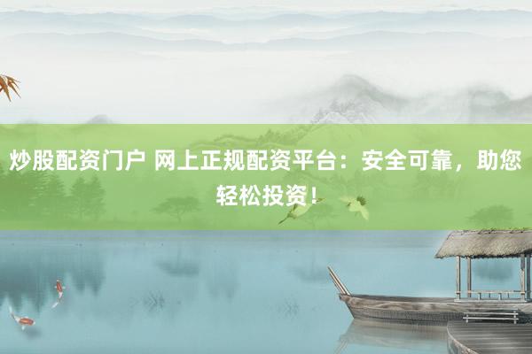 炒股配资门户 网上正规配资平台：安全可靠，助您轻松投资！