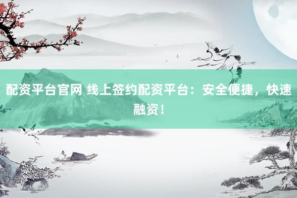 配资平台官网 线上签约配资平台：安全便捷，快速融资！