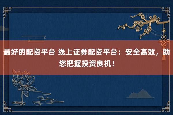 最好的配资平台 线上证券配资平台：安全高效，助您把握投资良机！
