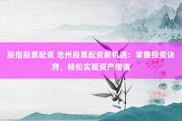 股指股票配资 沧州股票配资新机遇：掌握投资诀窍，轻松实现资产增值