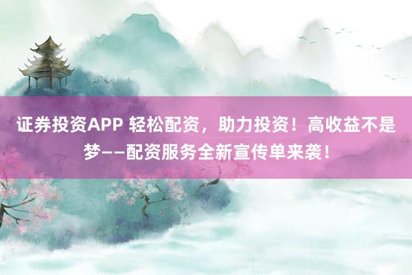 证券投资APP 轻松配资，助力投资！高收益不是梦——配资服务全新宣传单来袭！