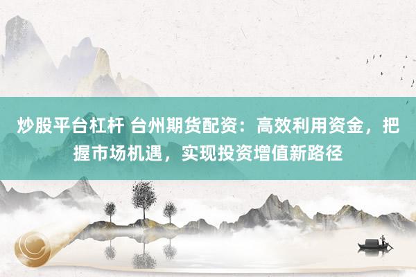 炒股平台杠杆 台州期货配资：高效利用资金，把握市场机遇，实现投资增值新路径