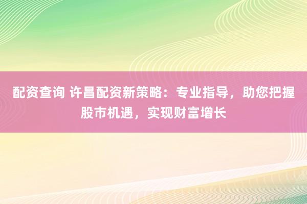配资查询 许昌配资新策略：专业指导，助您把握股市机遇，实现财富增长
