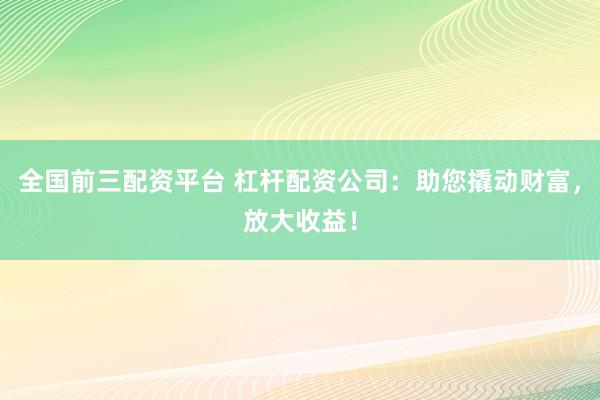 全国前三配资平台 杠杆配资公司：助您撬动财富，放大收益！