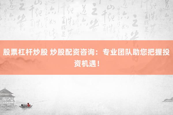 股票杠杆炒股 炒股配资咨询：专业团队助您把握投资机遇！