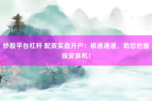 炒股平台杠杆 配资实盘开户：极速通道，助您把握投资良机！