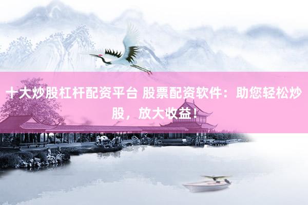 十大炒股杠杆配资平台 股票配资软件：助您轻松炒股，放大收益！