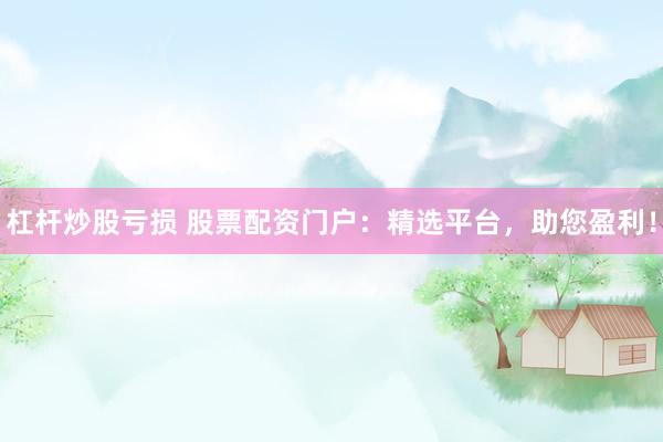 杠杆炒股亏损 股票配资门户：精选平台，助您盈利！