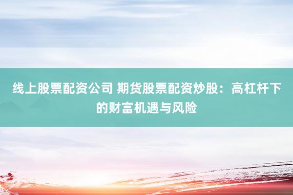 线上股票配资公司 期货股票配资炒股：高杠杆下的财富机遇与风险