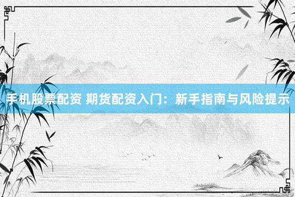 手机股票配资 期货配资入门：新手指南与风险提示