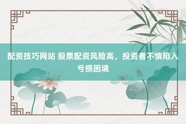 配资技巧网站 股票配资风险高，投资者不慎陷入亏损困境