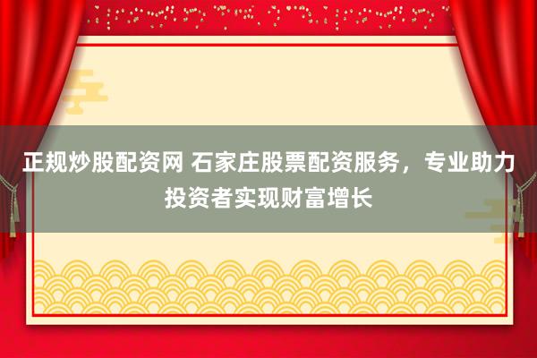正规炒股配资网 石家庄股票配资服务，专业助力投资者实现财富增长