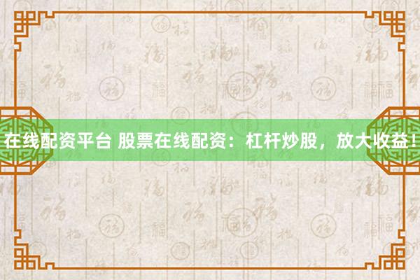 在线配资平台 股票在线配资：杠杆炒股，放大收益！