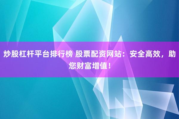 炒股杠杆平台排行榜 股票配资网站：安全高效，助您财富增值！