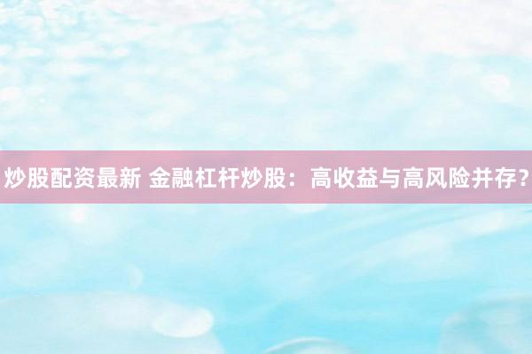 炒股配资最新 金融杠杆炒股：高收益与高风险并存？