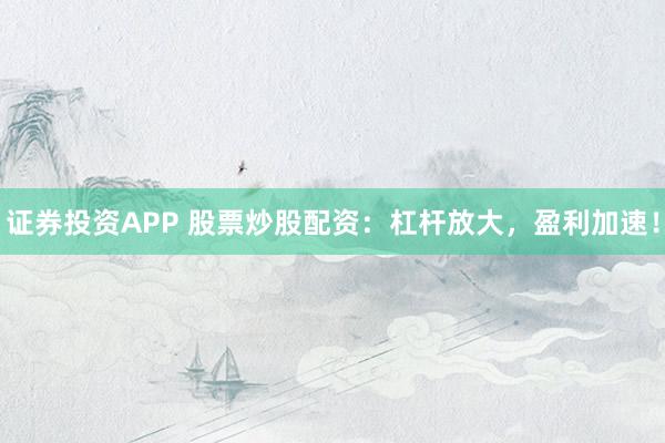 证券投资APP 股票炒股配资：杠杆放大，盈利加速！