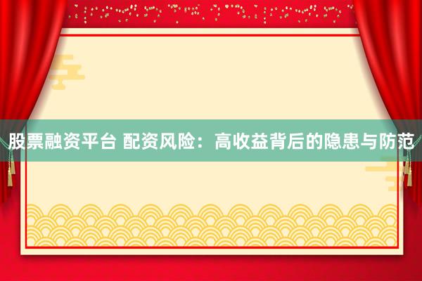 股票融资平台 配资风险:高收益背后的隐患与防范