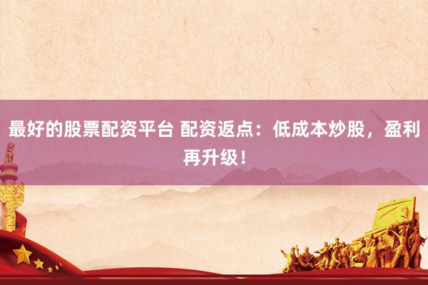 最好的股票配资平台 配资返点:低成本炒股,盈利再升级!