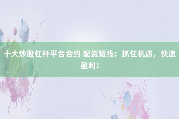 十大炒股杠杆平台合约 配资短线:抓住机遇,快速盈利!
