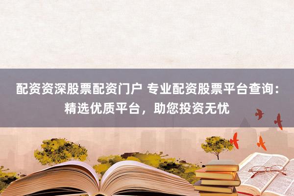 配资资深股票配资门户 专业配资股票平台查询:精选优质平台,助您投资无忧