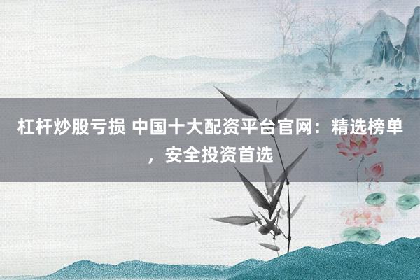 杠杆炒股亏损 中国十大配资平台官网:精选榜单,安全投资首选