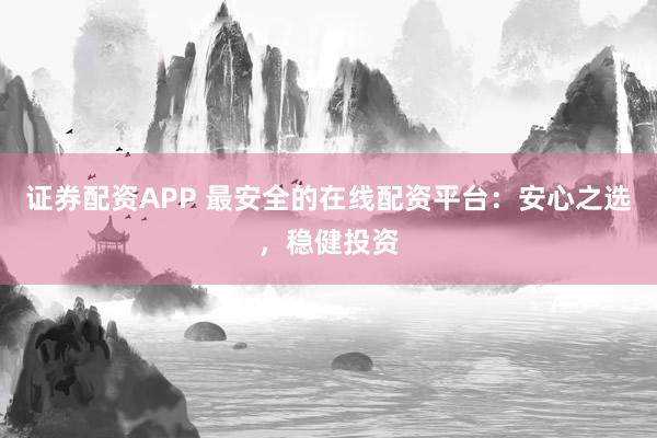 证券配资APP 最安全的在线配资平台:安心之选,稳健投资