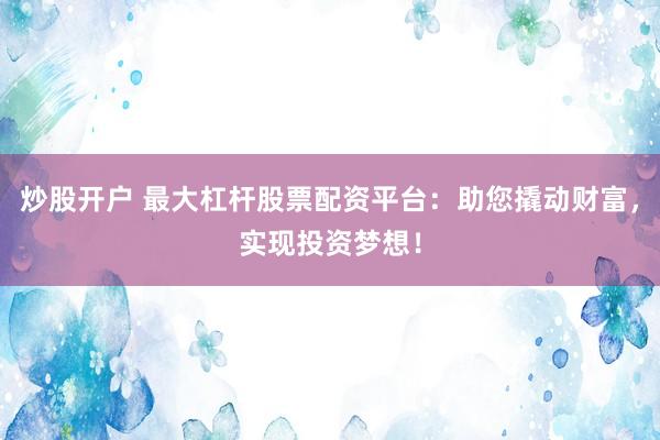 炒股开户 最大杠杆股票配资平台:助您撬动财富,实现投资梦想!