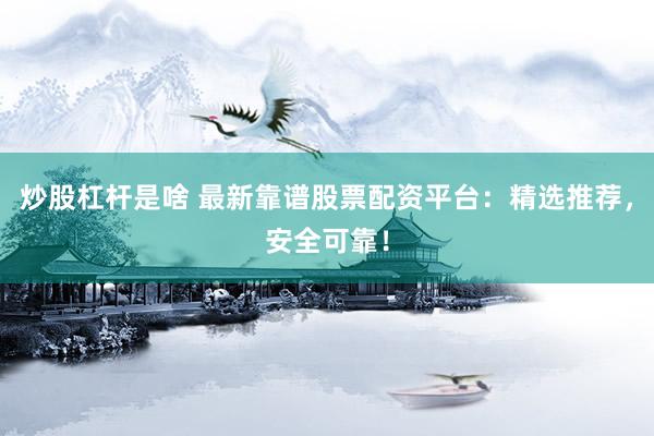 炒股杠杆是啥 最新靠谱股票配资平台:精选推荐,安全可靠!