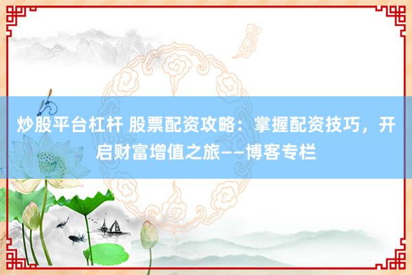 炒股平台杠杆 股票配资攻略:掌握配资技巧,开启财富增值之旅——博客专栏