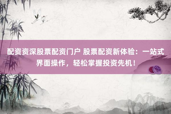 配资资深股票配资门户 股票配资新体验:一站式界面操作,轻松掌握投资先机!