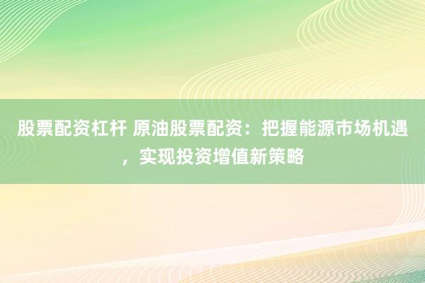 股票配资杠杆 原油股票配资:把握能源市场机遇,实现投资增值新策略