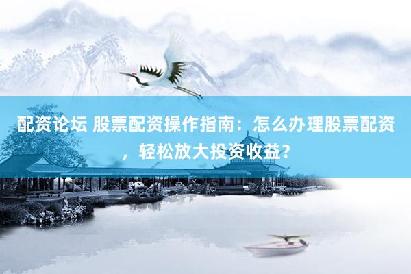 配资论坛 股票配资操作指南:怎么办理股票配资,轻松放大投资收益?
