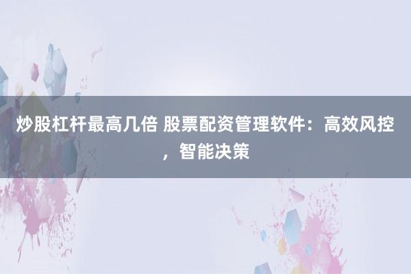 炒股杠杆最高几倍 股票配资管理软件:高效风控,智能决策