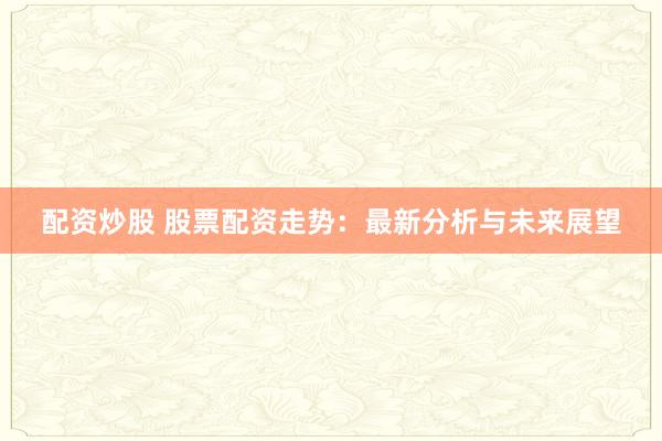 配资炒股 股票配资走势:最新分析与未来展望