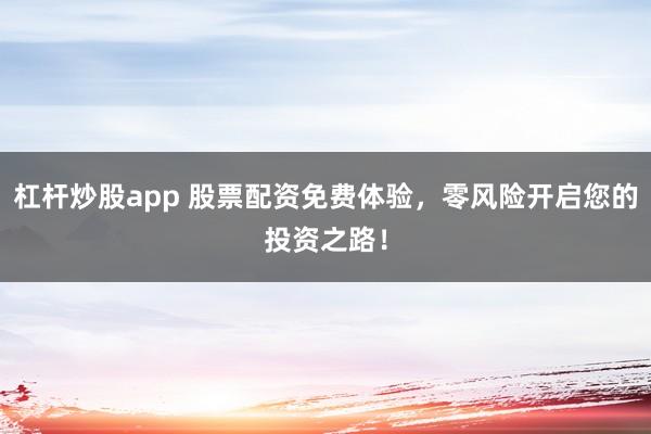 杠杆炒股app 股票配资免费体验，零风险开启您的投资之路！