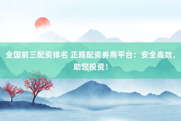 全国前三配资排名 正规配资券商平台:安全高效,助您投资!