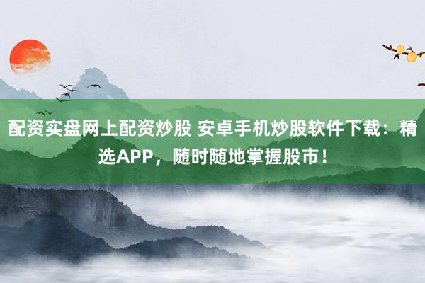 配资实盘网上配资炒股 安卓手机炒股软件下载:精选APP,随时随地掌握股市!