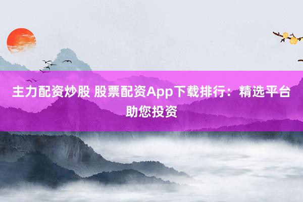 主力配资炒股 股票配资App下载排行:精选平台助您投资