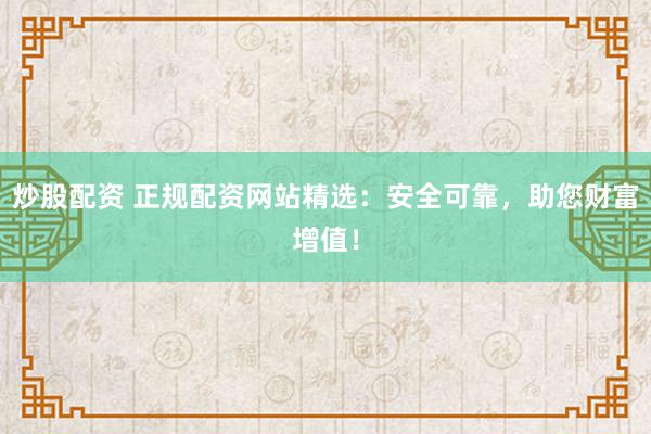 炒股配资 正规配资网站精选:安全可靠,助您财富增值!
