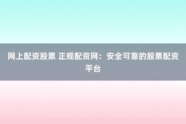 网上配资股票 正规配资网:安全可靠的股票配资平台