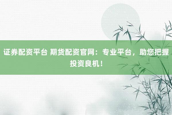 证券配资平台 期货配资官网：专业平台，助您把握投资良机！