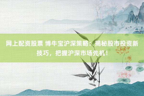 网上配资股票 博牛宝沪深策略:揭秘股市投资新技巧,把握沪深市场先机!